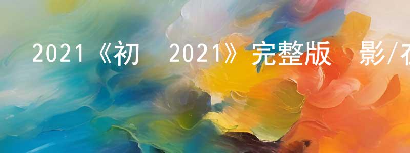 2021《初戀2021》完整版電影/在線觀看/百度云-美劇天堂 曾祥海的blog